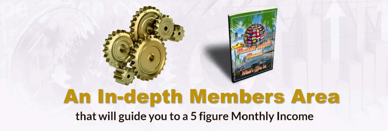 An In-depth Members area that will guide you to a 5 figure Monthly Income An In-depth Members area that will guide you to a 5 figure Monthly Income